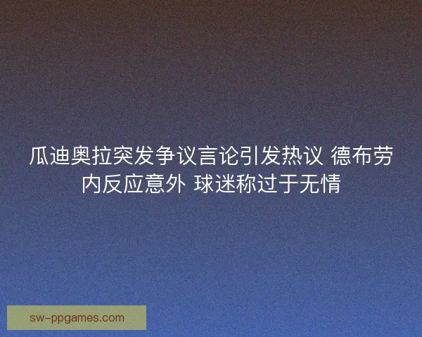 瓜迪奥拉突发争议言论引发热议 德布劳内反应意外 球迷称过于无情