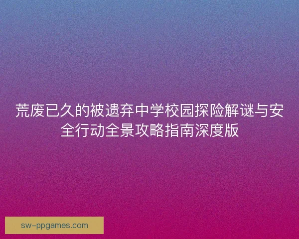 荒废已久的被遗弃中学校园探险解谜与安全行动全景攻略指南深度版