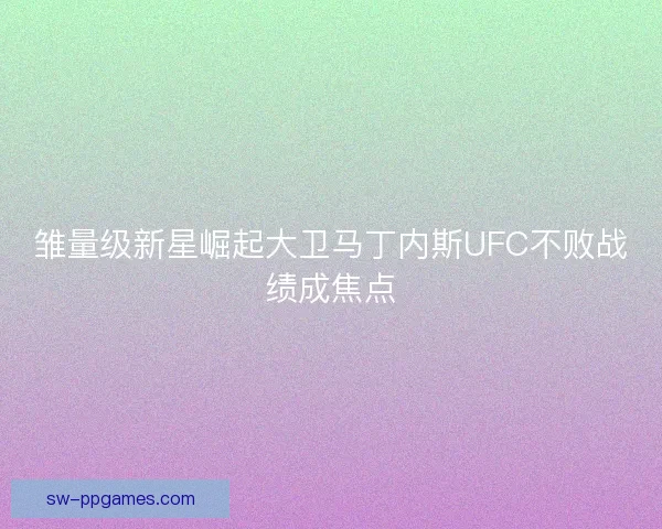 雏量级新星崛起大卫马丁内斯UFC不败战绩成焦点