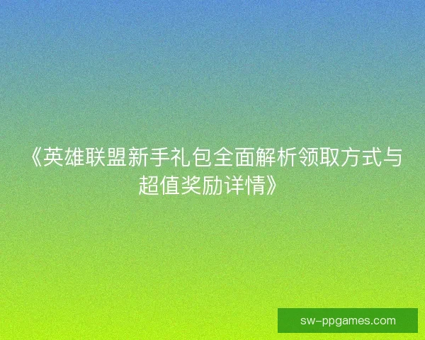 《英雄联盟新手礼包全面解析领取方式与超值奖励详情》