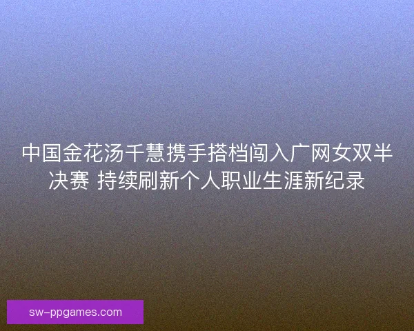 中国金花汤千慧携手搭档闯入广网女双半决赛 持续刷新个人职业生涯新纪录