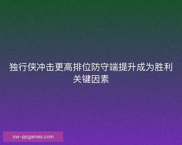 独行侠冲击更高排位防守端提升成为胜利关键因素