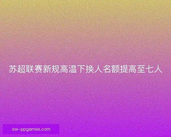 苏超联赛新规高温下换人名额提高至七人