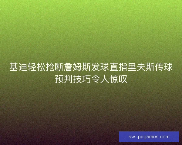 基迪轻松抢断詹姆斯发球直指里夫斯传球预判技巧令人惊叹