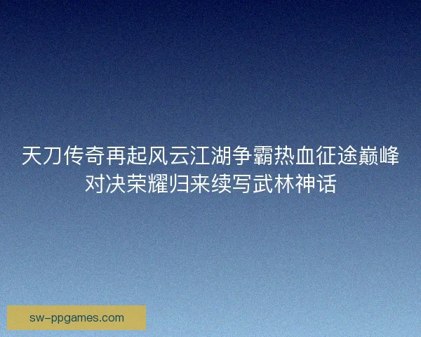 天刀传奇再起风云江湖争霸热血征途巅峰对决荣耀归来续写武林神话