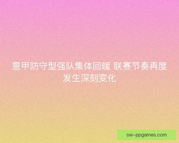 意甲防守型强队集体回暖 联赛节奏再度发生深刻变化