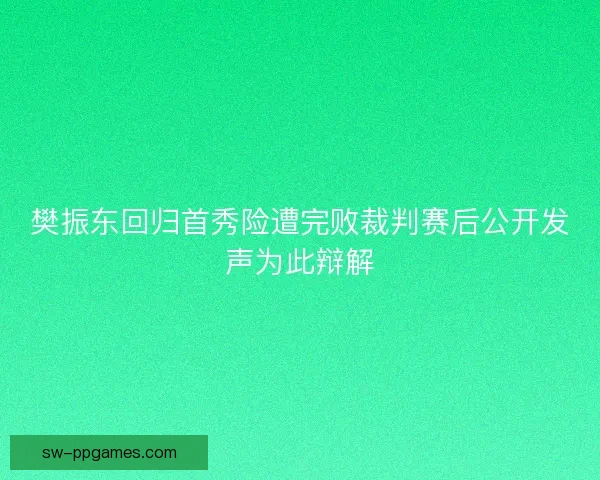 樊振东回归首秀险遭完败裁判赛后公开发声为此辩解