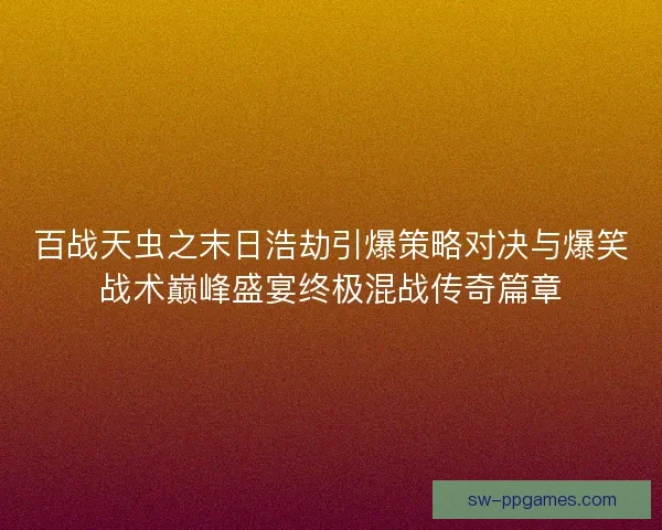 百战天虫之末日浩劫引爆策略对决与爆笑战术巅峰盛宴终极混战传奇篇章