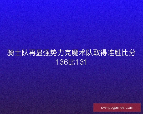 骑士队再显强势力克魔术队取得连胜比分136比131