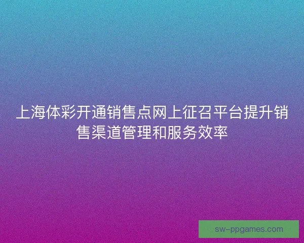 上海体彩开通销售点网上征召平台提升销售渠道管理和服务效率