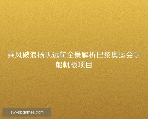 乘风破浪扬帆远航全景解析巴黎奥运会帆船帆板项目