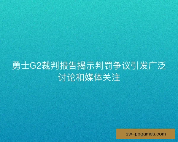 勇士G2裁判报告揭示判罚争议引发广泛讨论和媒体关注
