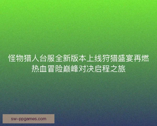 怪物猎人台服全新版本上线狩猎盛宴再燃热血冒险巅峰对决启程之旅 怪物猎人台服全新版本上线狩猎盛宴再燃热血冒险巅峰对决启程之旅