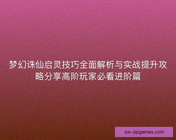 梦幻诛仙启灵技巧全面解析与实战提升攻略分享高阶玩家必看进阶篇