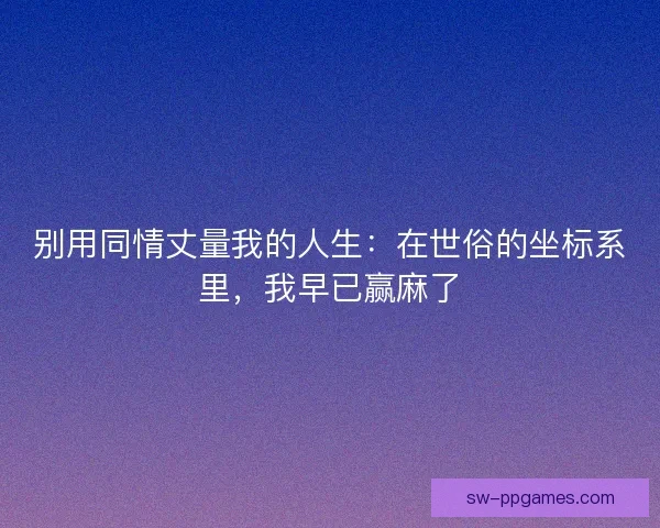 别用同情丈量我的人生：在世俗的坐标系里，我早已赢麻了