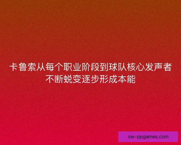 卡鲁索从每个职业阶段到球队核心发声者不断蜕变逐步形成本能 卡鲁索从每个职业阶段到球队核心发声者不断蜕变逐步形成本能