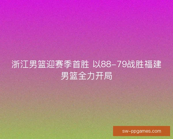 浙江男篮迎赛季首胜 以88-79战胜福建男篮全力开局