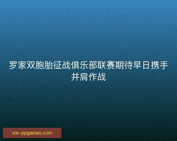 罗家双胞胎征战俱乐部联赛期待早日携手并肩作战