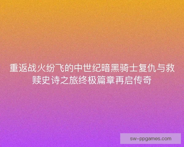 重返战火纷飞的中世纪暗黑骑士复仇与救赎史诗之旅终极篇章再启传奇