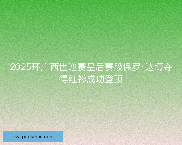 2025环广西世巡赛皇后赛段保罗·达博夺得红衫成功登顶