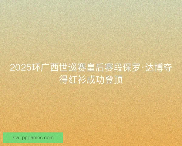 2025环广西世巡赛皇后赛段保罗·达博夺得红衫成功登顶
