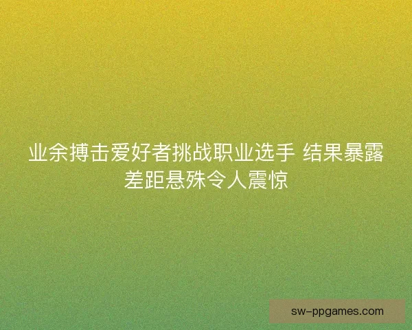 业余搏击爱好者挑战职业选手 结果暴露差距悬殊令人震惊